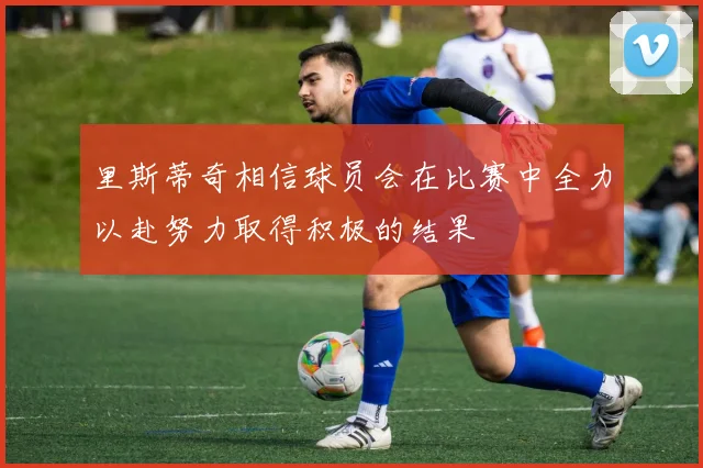 里斯蒂奇相信球员会在比赛中全力以赴努力取得积极的结果