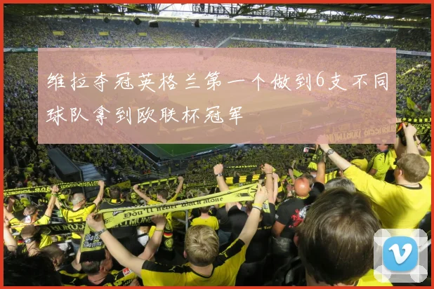 维拉夺冠英格兰第一个做到6支不同球队拿到欧联杯冠军
