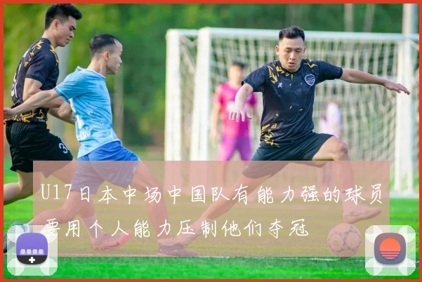 U17日本中场中国队有能力强的球员要用个人能力压制他们夺冠