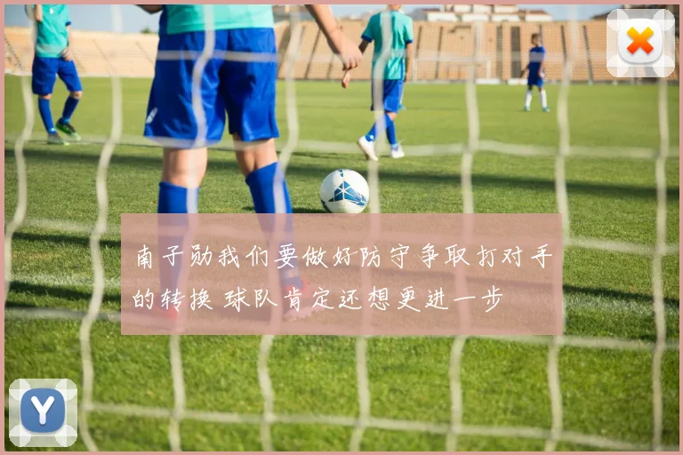 南子勋我们要做好防守争取打对手的转换 球队肯定还想更进一步