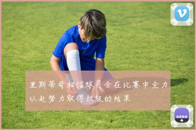 里斯蒂奇相信球员会在比赛中全力以赴努力取得积极的结果